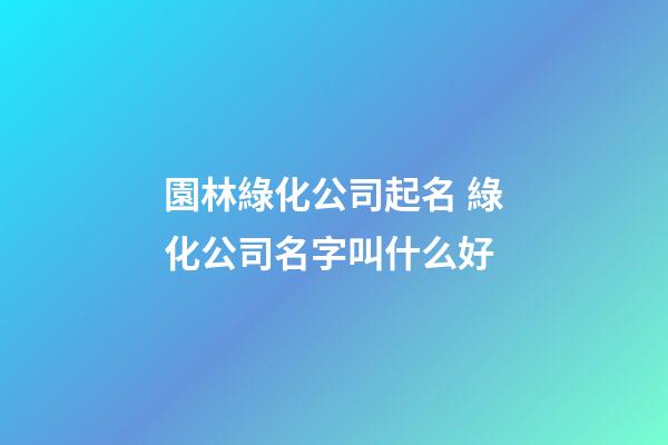 園林綠化公司起名 綠化公司名字叫什么好-第1張-公司起名-玄機(jī)派